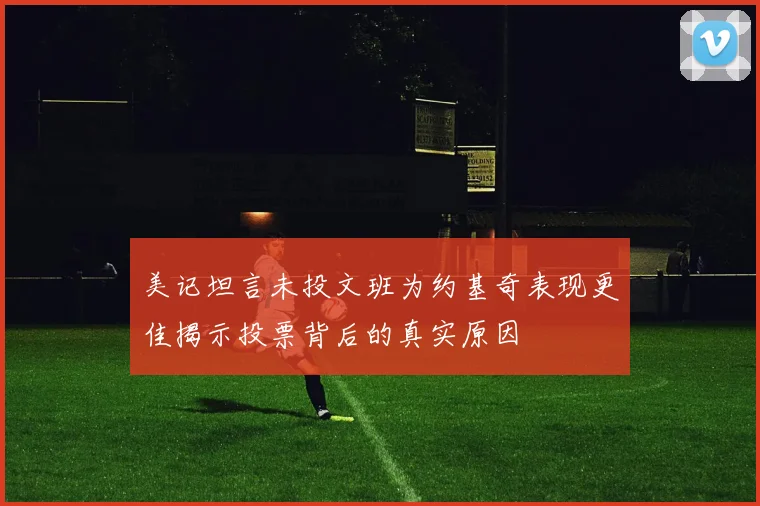 美记坦言未投文班为约基奇表现更佳揭示投票背后的真实原因