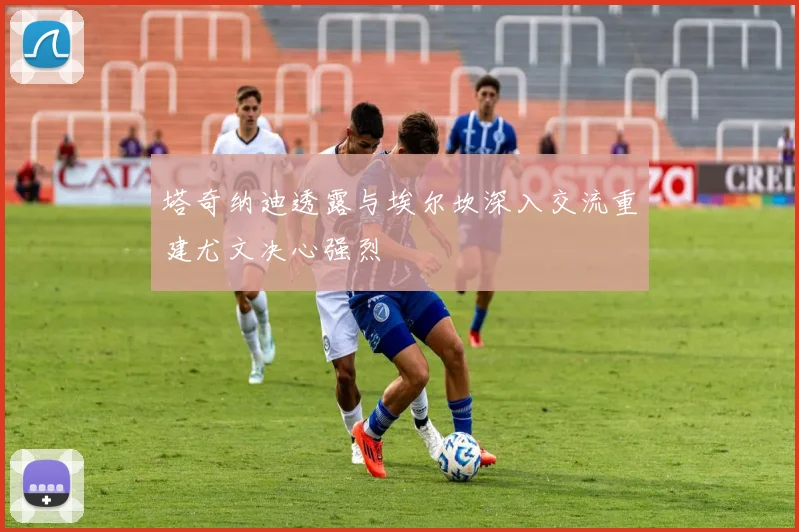 塔奇纳迪透露与埃尔坎深入交流重建尤文决心强烈