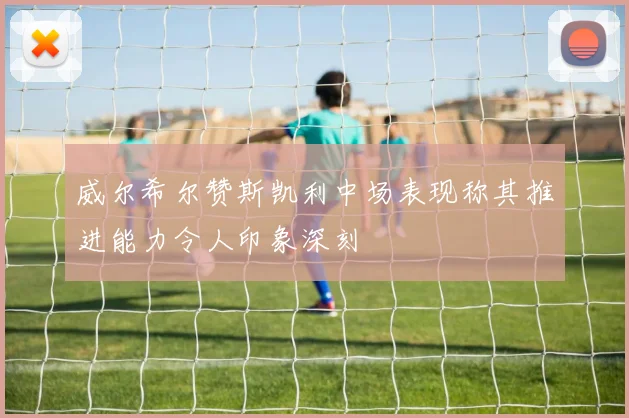 威尔希尔赞斯凯利中场表现称其推进能力令人印象深刻