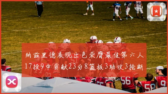 纳兹里德表现出色荣膺最佳第六人17投9中贡献23分8篮板3助攻3抢断1盖帽