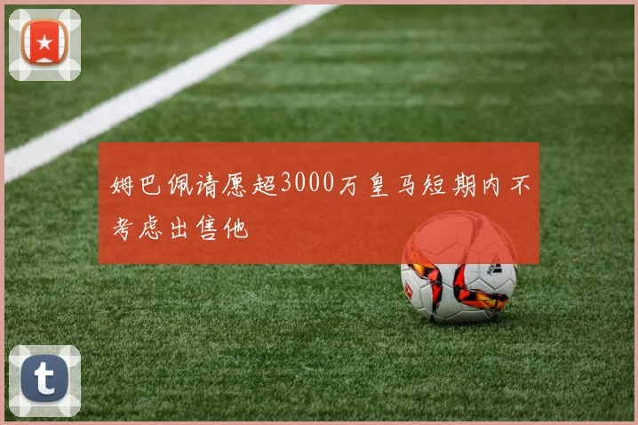 姆巴佩请愿超3000万皇马短期内不考虑出售他