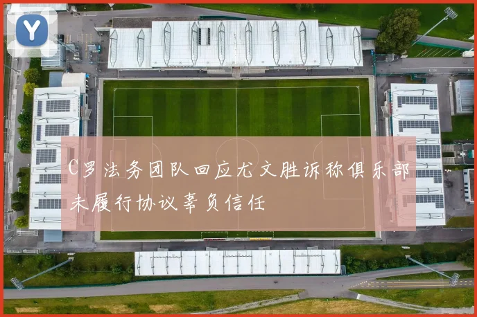 C罗法务团队回应尤文胜诉称俱乐部未履行协议辜负信任