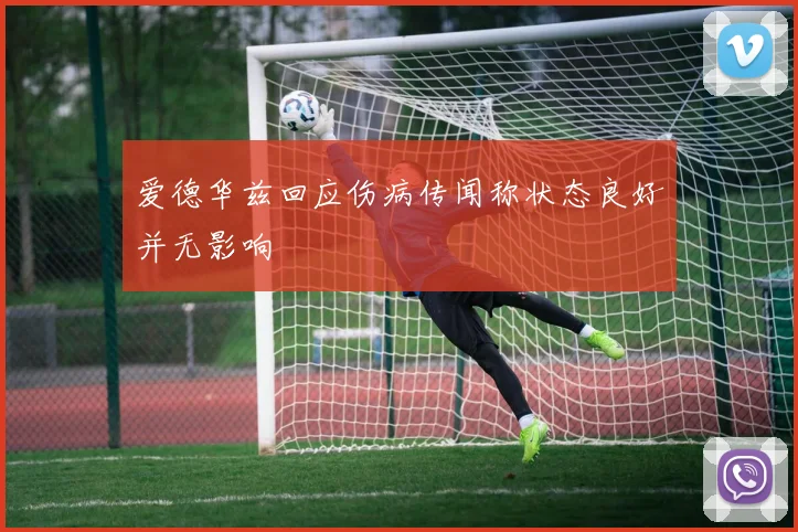 爱德华兹回应伤病传闻称状态良好并无影响