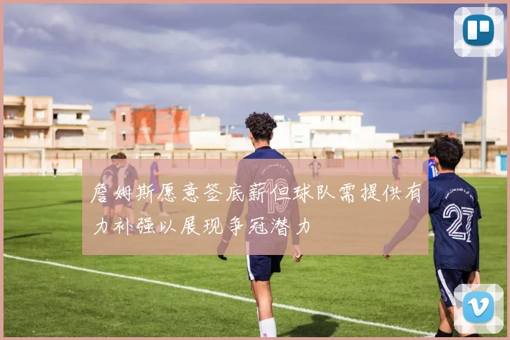 詹姆斯愿意签底薪但球队需提供有力补强以展现争冠潜力