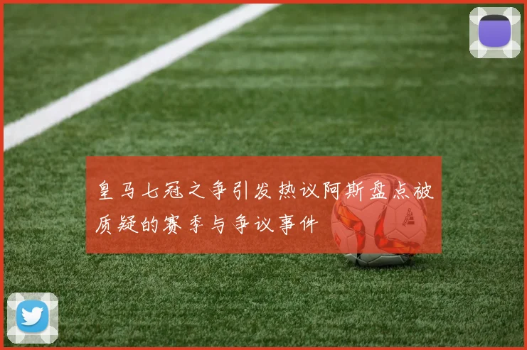 皇马七冠之争引发热议阿斯盘点被质疑的赛季与争议事件