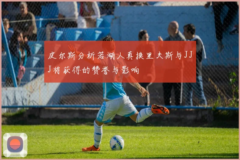 皮尔斯分析若湖人真换里夫斯与JJJ将获得的赞誉与影响